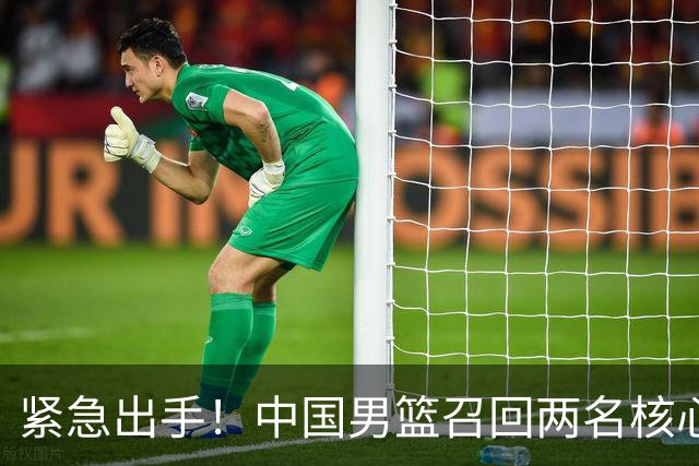 紧急出手！中国男篮召回两名核心，距离热身赛惨败不足十日